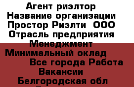 Агент-риэлтор › Название организации ­ Простор-Риэлти, ООО › Отрасль предприятия ­ Менеджмент › Минимальный оклад ­ 150 000 - Все города Работа » Вакансии   . Белгородская обл.,Белгород г.